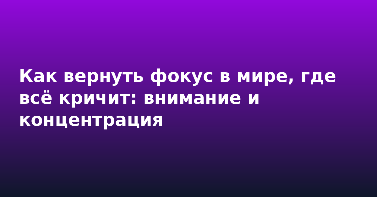 Как вернуть фокус в мире, где всё кричит: внимание и концентрация